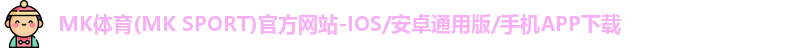 MK体育(MK SPORT)官方网站-IOS/安卓通用版/手机APP下载